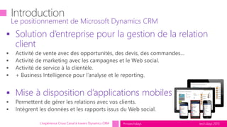 tech.days 2015#mstechdays
 Solution d’entreprise pour la gestion de la relation
client
 Mise à disposition d’applications mobiles
Le positionnement de Microsoft Dynamics CRM
L'expérience Cross Canal à travers Dynamics CRM
 