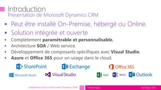 tech.days 2015#mstechdays
 Peut être installé On-Premise, hébergé ou Online.
 Solution intégrée et ouverte
Présentation de Microsoft Dynamics CRM
L'expérience Cross Canal à travers Dynamics CRM
 