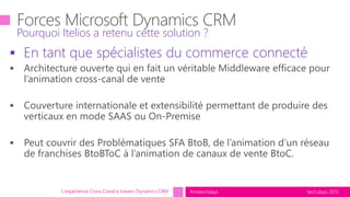tech.days 2015#mstechdays
 En tant que spécialistes du commerce connecté
Pourquoi Itelios a retenu cette solution ?
L'expérience Cross Canal à travers Dynamics CRM
 
