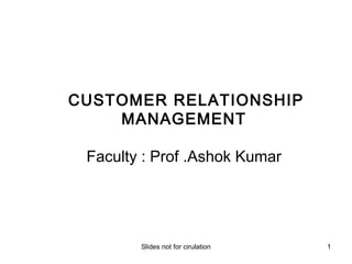 CUSTOMER RELATIONSHIP
    MANAGEMENT

 Faculty : Prof .Ashok Kumar




        Slides not for cirulation   1
 