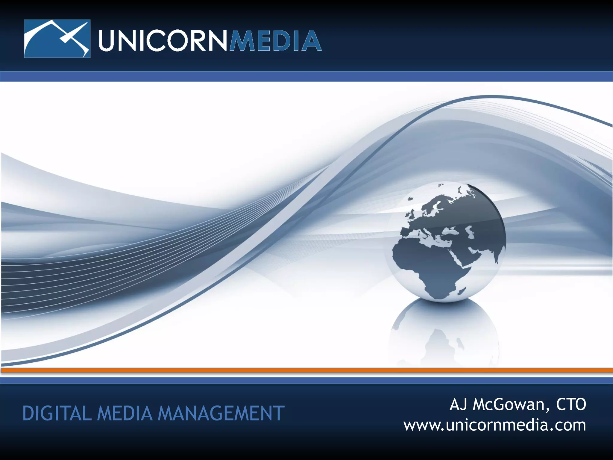 AJ McGowan, CTO
DIGITAL MEDIA MANAGEMENT
                                                                        www.unicornmedia.com
DIGITAL MEDIA MANAGEMENT
© 2011 Unicorn Media, Inc. All rights reserved. Company Confidential.
 