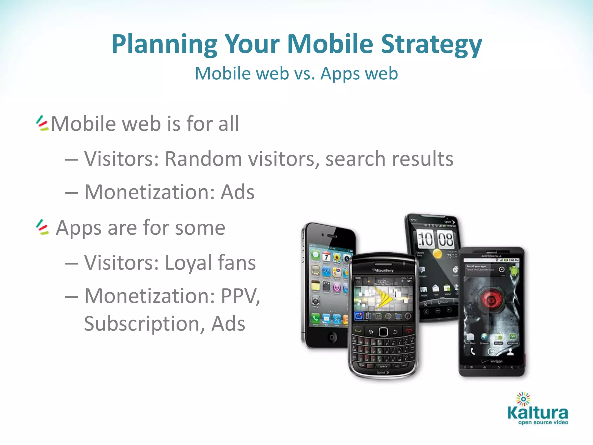 Planning Your Mobile Strategy
               Mobile web vs. Apps web

Mobile web is for all
 – Visitors: Random visitors, search results
 – Monetization: Ads
Apps are for some
 – Visitors: Loyal fans
 – Monetization: PPV,
   Subscription, Ads
 