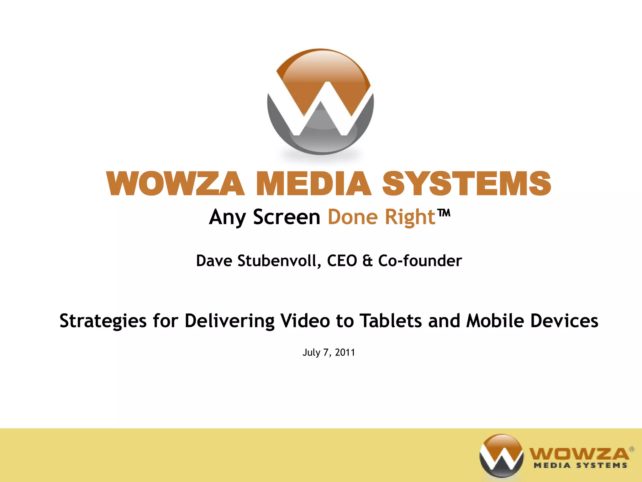WOWZA MEDIA SYSTEMS
                Any Screen Done Right™
               Dave Stubenvoll, CEO & Co-founder


Strategies for Delivering Video to Tablets and Mobile Devices
                            July 7, 2011
 