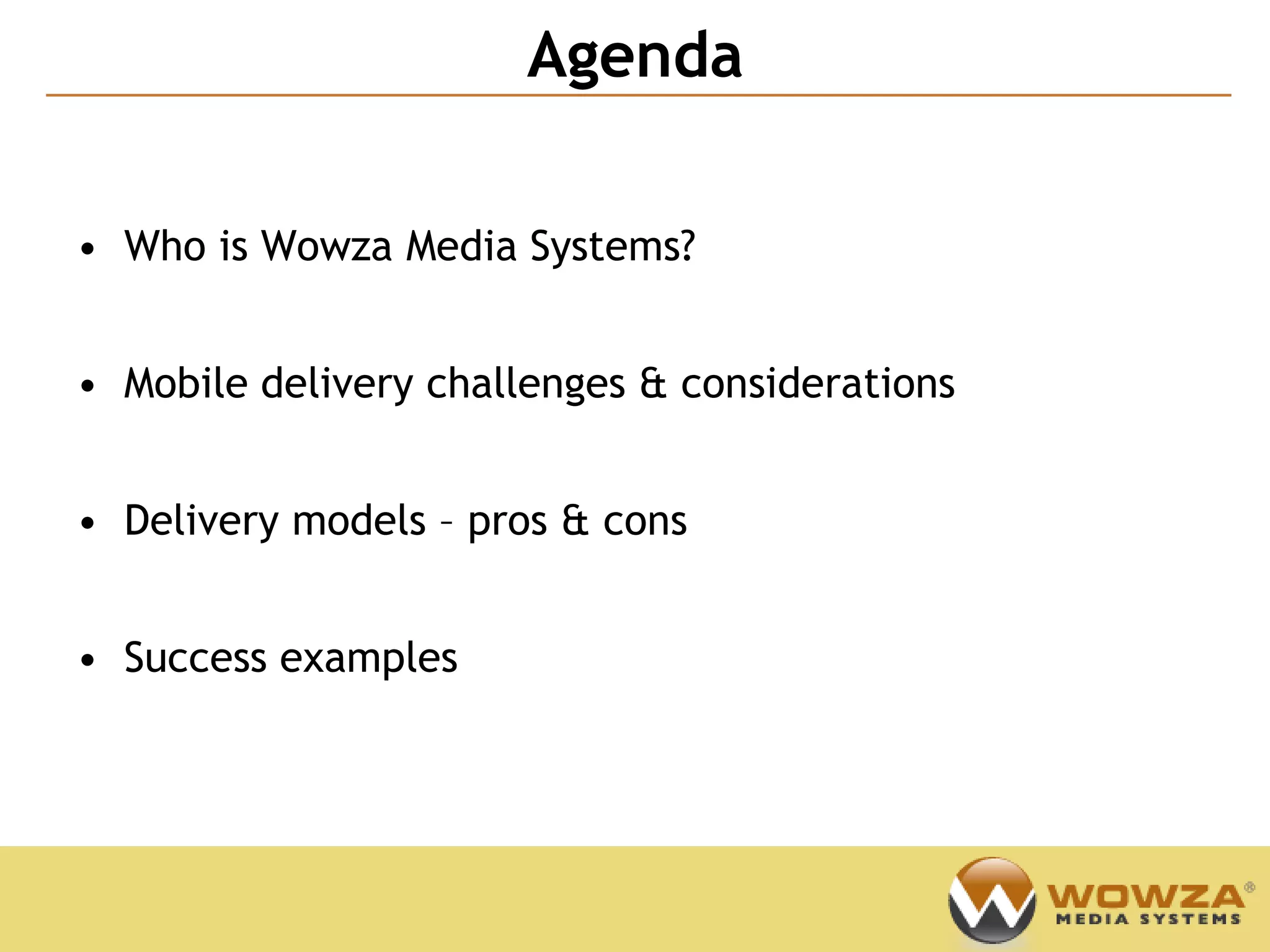 Agenda
                                                Confidential




• Who is Wowza Media Systems?


• Mobile delivery challenges & considerations


• Delivery models – pros & cons


• Success examples
 