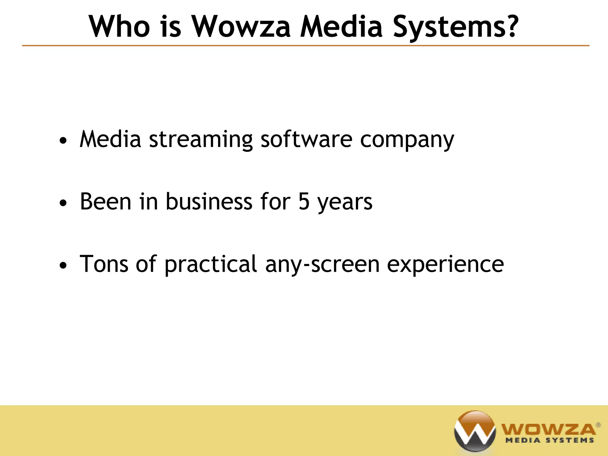 Who is Wowza Media Systems?
                                            Confidential




• Media streaming software company

• Been in business for 5 years

• Tons of practical any-screen experience
 