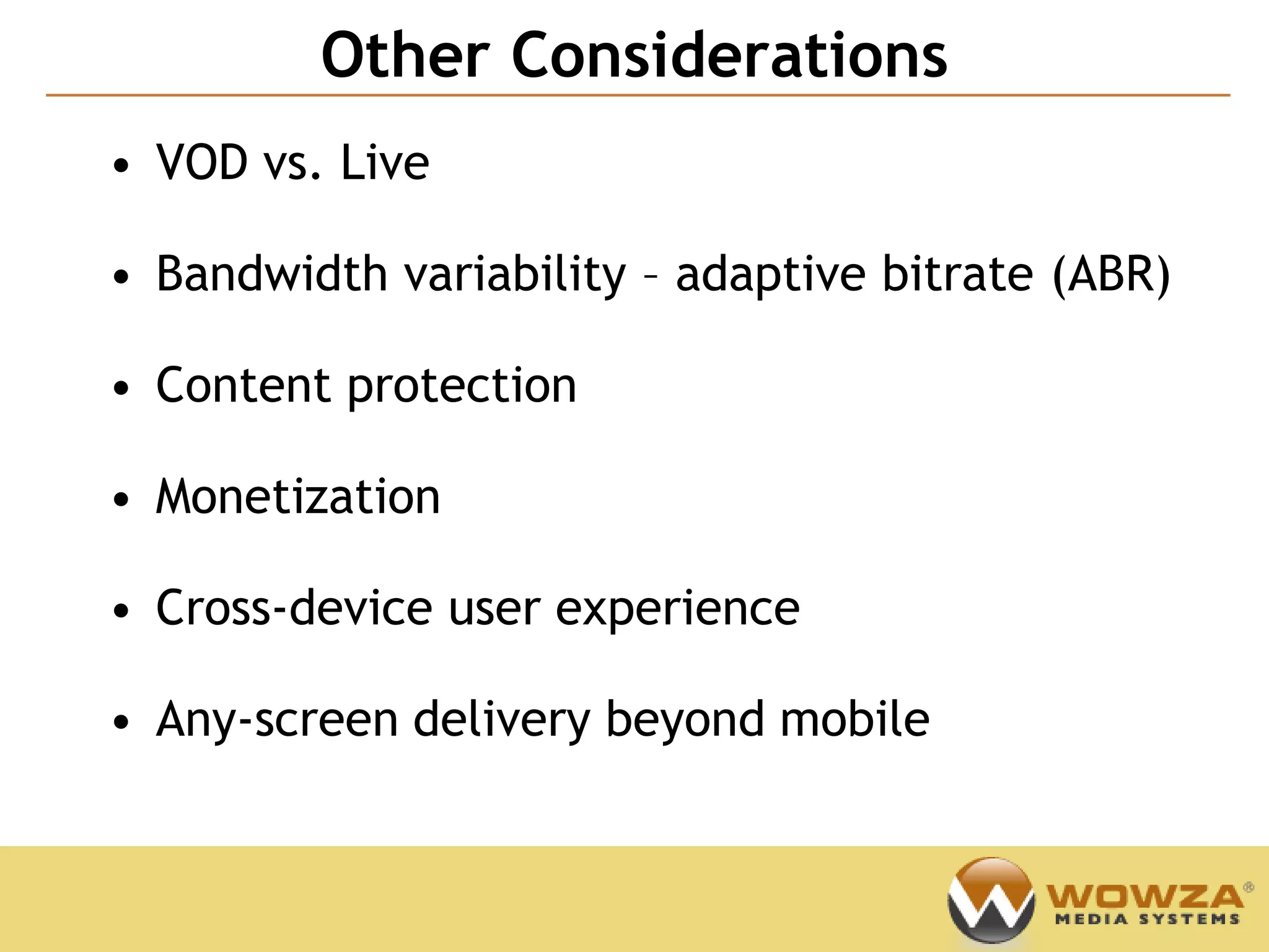 Other Considerations
                                            Confidential



• VOD vs. Live

• Bandwidth variability – adaptive bitrate (ABR)

• Content protection

• Monetization

• Cross-device user experience

• Any-screen delivery beyond mobile
 