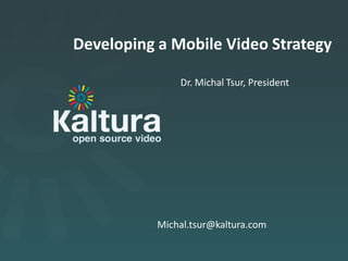 Developing a Mobile Video Strategy

               Dr. Michal Tsur, President




           Michal.tsur@kaltura.com
 