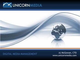 AJ McGowan, CTO
DIGITAL MEDIA MANAGEMENT
                                                                        www.unicornmedia.com
DIGITAL MEDIA MANAGEMENT
© 2011 Unicorn Media, Inc. All rights reserved. Company Confidential.
 