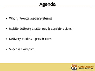 Agenda
                                                Confidential




• Who is Wowza Media Systems?


• Mobile delivery challenges & considerations


• Delivery models – pros & cons


• Success examples
 