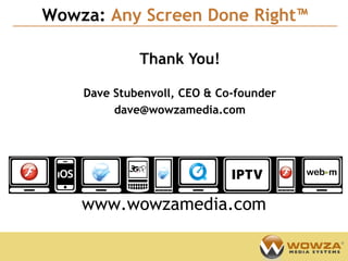 Wowza: Any Screen Done Right™
                                        Confidential




             Thank You!

    Dave Stubenvoll, CEO & Co-founder
         dave@wowzamedia.com




    www.wowzamedia.com
 