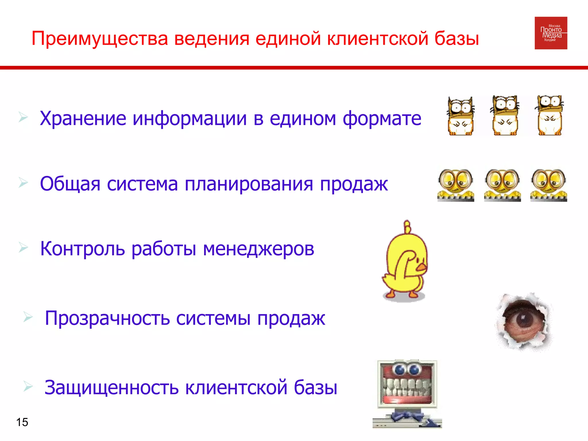 Хранение информации в едином формате Преимущества ведения единой клиентской базы Защищенность клиентской базы Прозрачность системы продаж Контроль работы менеджеров Общая система планирования продаж 