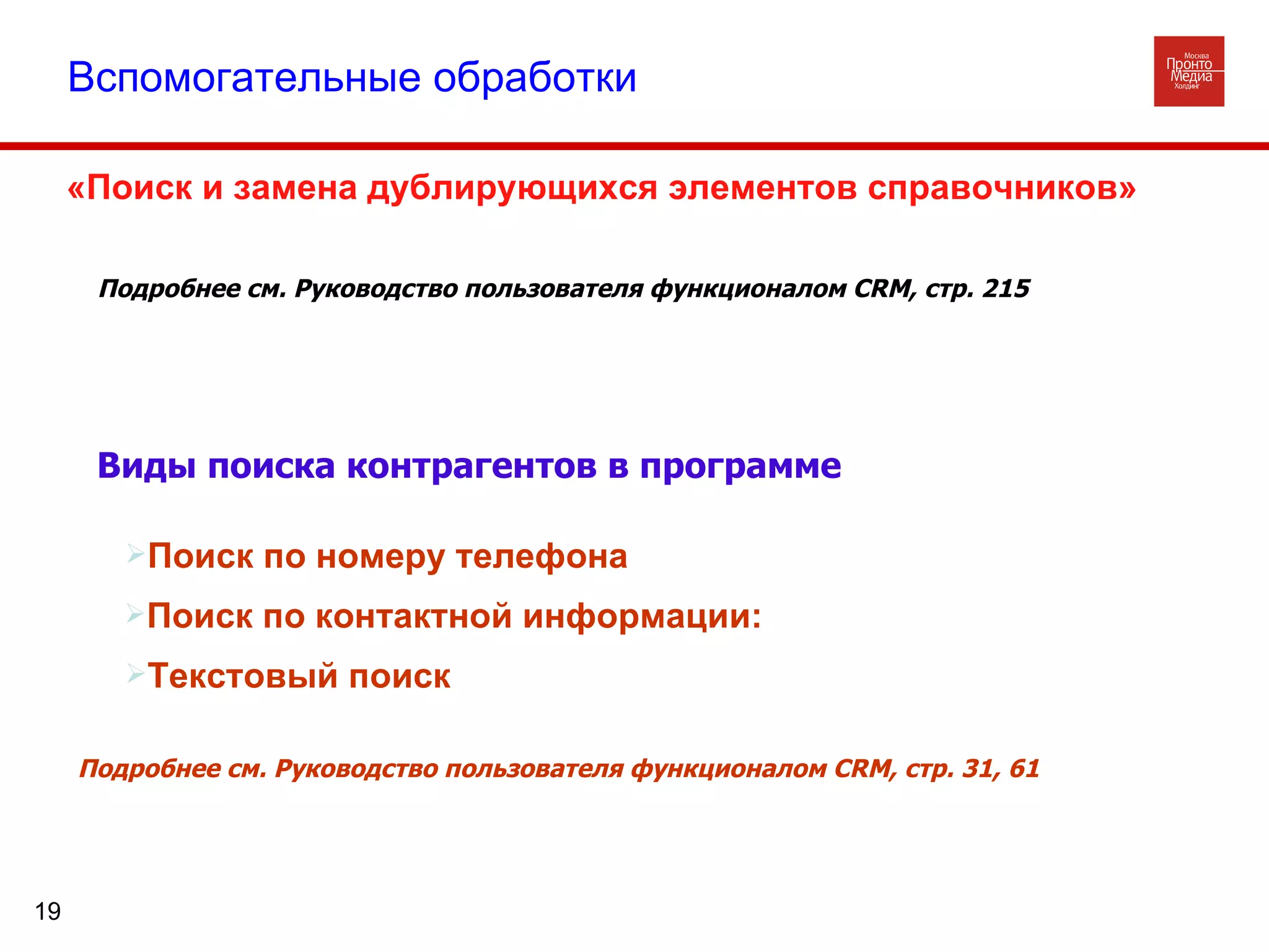 Вспомогательные обработки «Поиск и замена дублирующихся элементов справочников» Подробнее см. Руководство пользователя функционалом  CRM , стр. 215 Виды поиска контрагентов в программе Поиск по контактной информации: Текстовый поиск Поиск по номеру телефона Подробнее см. Руководство пользователя функционалом  CRM , стр. 31, 61 