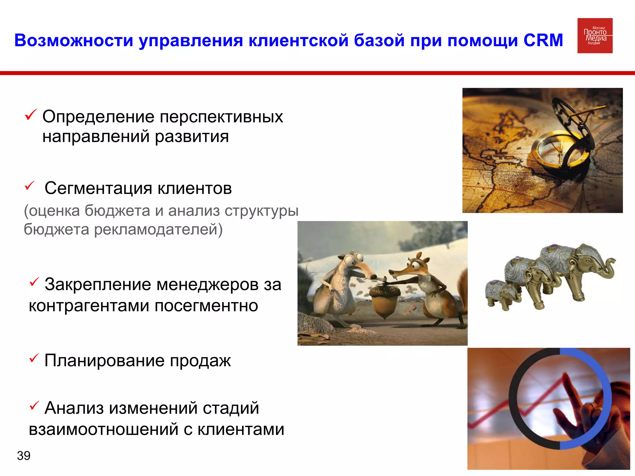 Возможности управления клиентской базой при помощи  CRM Определение перспективных направлений развития Анализ изменений стадий взаимоотношений с клиентами Планирование продаж Закрепление менеджеров за  контрагентами посегментно Сегментация клиентов  (оценка бюджета и анализ структуры бюджета рекламодателей)   