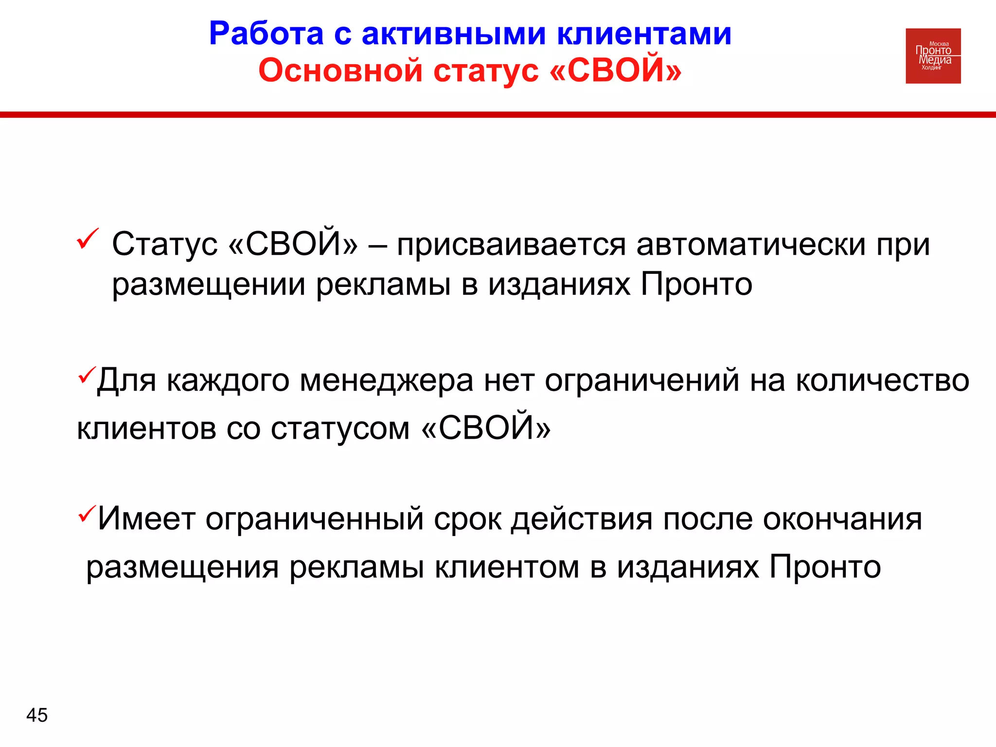 Работа с активными клиентами Основной статус «СВОЙ» Статус «СВОЙ» – присваивается автоматически при размещении рекламы в изданиях Пронто Имеет ограниченный срок действия после окончания размещения рекламы клиентом в изданиях Пронто Для каждого менеджера нет ограничений на количество  клиентов со статусом «СВОЙ» 