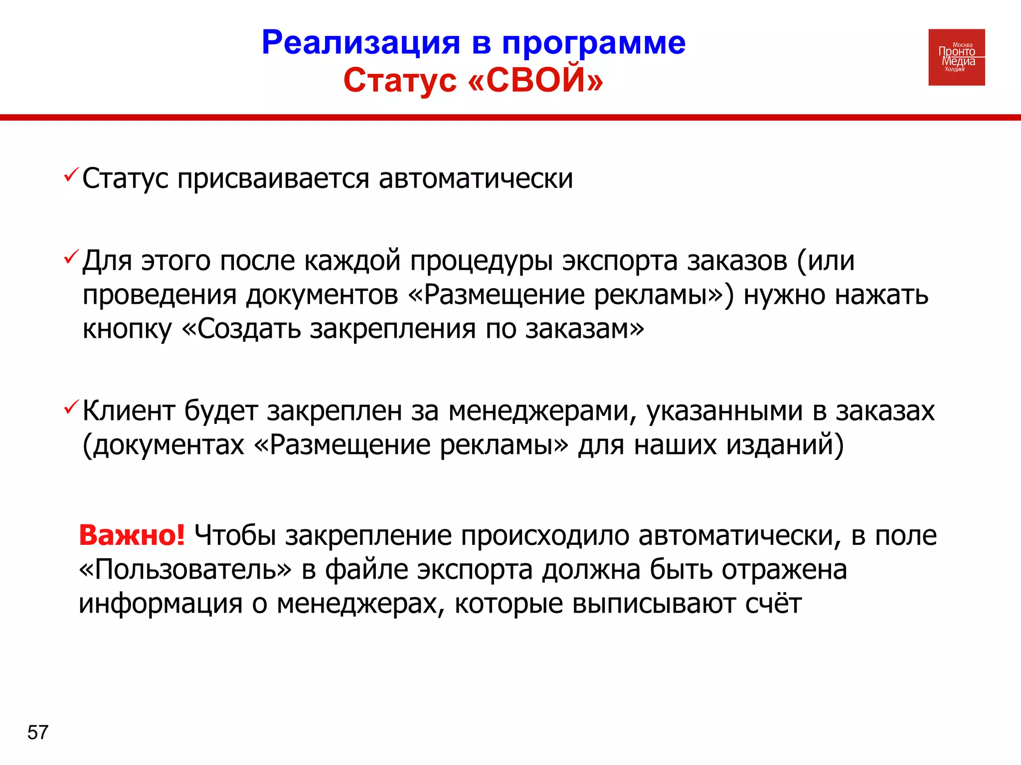 Реализация в программе  Статус «СВОЙ»   Статус присваивается автоматически Для этого после каждой процедуры экспорта заказов (или проведения документов «Размещение рекламы») нужно нажать кнопку «Создать закрепления по заказам» Клиент будет закреплен за менеджерами, указанными в заказах (документах «Размещение рекламы» для наших изданий) Важно!  Чтобы закрепление происходило автоматически, в поле «Пользователь» в файле экспорта должна быть отражена информация о менеджерах, которые выписывают счёт 
