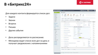 В «Битрикс24»
Для каждого контакта формируется список дел:
• Задачи
• Звонки
• Встречи
• Письма
• Другие события
• Дела распределяются по расписанию
• Менеджер видит список всех дел на день и
получает уведомления с напоминаниями
 