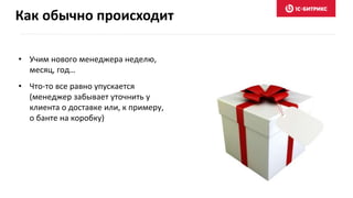 Как обычно происходит
• Учим нового менеджера неделю,
месяц, год…
• Что-то все равно упускается
(менеджер забывает уточнить у
клиента о доставке или, к примеру,
о банте на коробку)
 