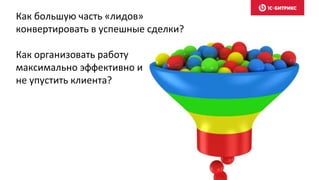 Как большую часть «лидов»
конвертировать в успешные сделки?
Как организовать работу
максимально эффективно и
не упустить клиента?
 