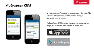 Мобильная CRM
Установите мобильное приложение «Битрикс24»
на свой смартфон или планшет и всегда
оставайтесь на связи!
Работайте с CRM откуда угодно - из аэропорта,
кафе, из любой точки, где есть Интернет.
 
