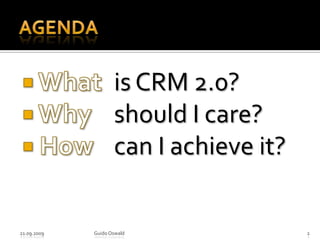 Agenda What 	is CRM 2.0? Why 	should I care? How 	can I achieve it?21.09.2009Guido Oswald2