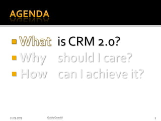 Agenda What 	is CRM 2.0? Why 	should I care? How 	can I achieve it?21.09.2009Guido Oswald3