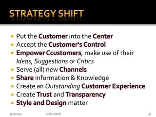 Strategy ShiftPut the Customer into the CenterAccepttheCustomer‘sControlEmpowerCcustomers, makeuseoftheirIdeas, SuggestionsorCriticsServe (all) newChannelsShare Information & KnowledgeCreate an Outstanding Customer ExperienceCreate Trust and TransparencyStyle and Design matter21.09.2009Guido Oswald48