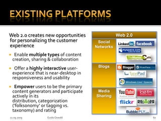 Existing PlatformsWeb 2.0 creates new opportunities for personalizing the customer experienceEnable multiple types of content creation, sharing & collaborationOffer a highly interactive user-experience that is near-desktop in responsiveness and usability Empower users to be the primary content generators and participate actively in its distribution, categorization (‘folksonomy’ or tagging vs. taxonomy) and rating21.09.2009Guido Oswald60