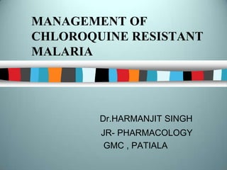 MANAGEMENTOF CHLOROQUINE RESISTANT MALARIA Dr.HARMANJIT SINGH                                     JR- PHARMACOLOGY                                     GMC , PATIALA  