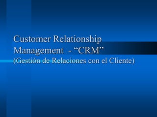 Customer Relationship
Management - “CRM”
(Gestión de Relaciones con el Cliente)
 