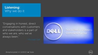 Listening:
Why we do it

"Engaging in honest, direct
conversations with customers
and stakeholders is a part of
who we are, who we've
always been."
- Michael Dell

@stephenjatdell ∞ 11/20/13 ● Dubai

 
