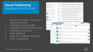Social Publishing:
Management/Control

•
•
•
•
•
•

Allows for ‘indirect’ access to
Social properties
Publishing tool provides
integration with analytical tool
Centrally monitored
Multi- platform
Used for campaign planning
Built- in workflow

@stephenjatdell ∞ 11/20/13 ● Dubai

 