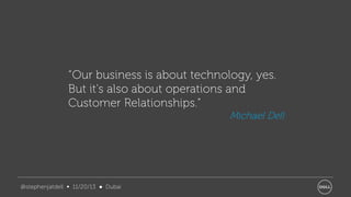 “Our business is about technology, yes.
But it's also about operations and
Customer Relationships.”
Michael Dell

@stephenjatdell ∞ 11/20/13 ● Dubai

 