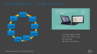 Consideration – Viral content
awareness

loyalty

association

participation

advocacy

support

consideration

influence
conversion

@stephenjatdell ∞ 11/20/13 ● Dubai

•
•
•
•

YouTube began 2006
Over 39 million views
32 channels
86,000 subscribers

 
