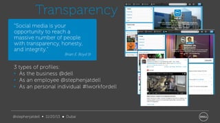 Transparency
“Social media is your
opportunity to reach a
massive number of people
with transparency, honesty,
and integrity.”

Brian E. Boyd Sr

3 types of profiles:
• As the business @dell
• As an employee @stephenjatdell
• As an personal individual #Iworkfordell

@stephenjatdell ∞ 11/20/13 ● Dubai

 