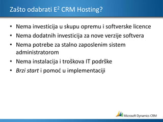 Zašto odabrati E2 CRM Hosting?Nema investicija u skupu opremu i softverske licence Nema dodatnih investicija za nove verzije softvera Nema potrebe za stalno zaposlenim sistem administratorom Nema instalacija i troškova IT podrškeBrzi start i pomoć u implementaciji