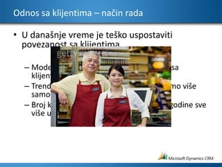 Odnos sa klijentima – način radaU današnje vreme je teško uspostaviti povezanost sa klijentimaModerne tehnologije spečavaju viđanje sa klijentima “u živo”Trend globalizacije utiče na to ne delujemo više samo lokalnoBroj klijenata i broj transakcija se svake godine sve više uvećava