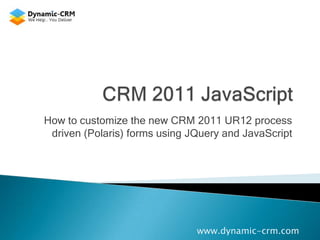 How to customize the new CRM 2011 UR12 process
 driven (Polaris) forms using JQuery and JavaScript




                               www.dynamic-crm.com
 