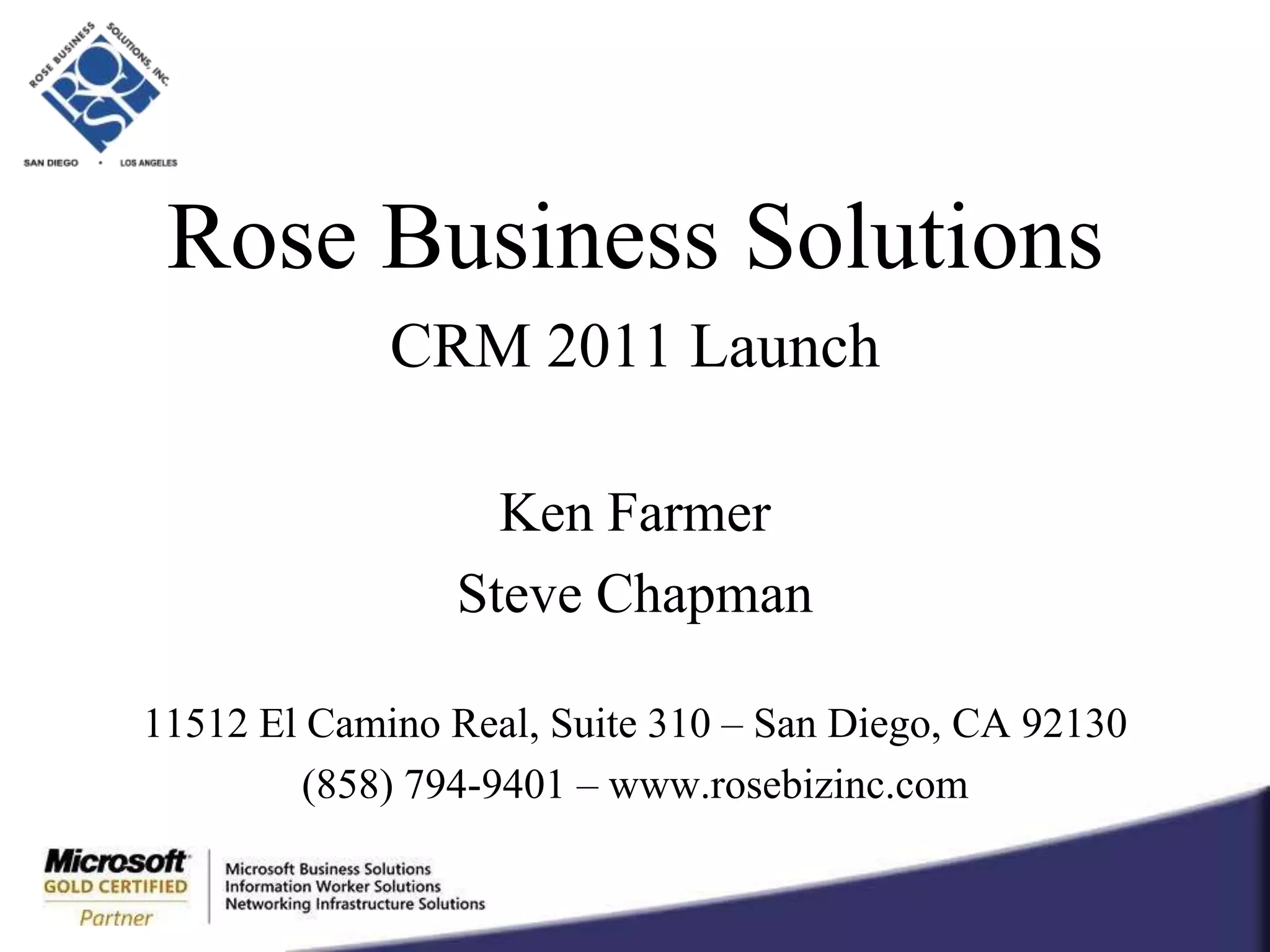 Rose Business SolutionsCRM 2011 LaunchKen FarmerSteve Chapman11512 El Camino Real, Suite 310 – San Diego, CA 92130(858) 794-9401 – www.rosebizinc.com