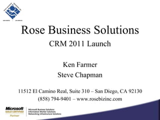 Rose Business Solutions CRM 2011 Launch Ken Farmer Steve Chapman 11512 El Camino Real, Suite 310 – San Diego, CA 92130 (858) 794-9401 – www.rosebizinc.com 