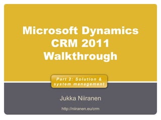 Microsoft Dynamics
CRM 2011
Walkthrough
Jukka Niiranen
P a r t 2 : S o l u t i o n &
s y s t e m m a n a g e m e n t
http://niiranen.eu/crm
 
