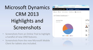 Microsoft Dynamics
CRM 2013
Highlights and
Screenshots
• Screenshots from an Online Trial to highlight
a handful of new CRM features.
• Screenshots from the new Microsoft Mobile
Client for tablets also included.

 