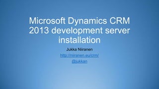 Microsoft Dynamics CRM
2013 development server
installation
Jukka Niiranen
http://niiranen.eu/crm/
@jukkan
 