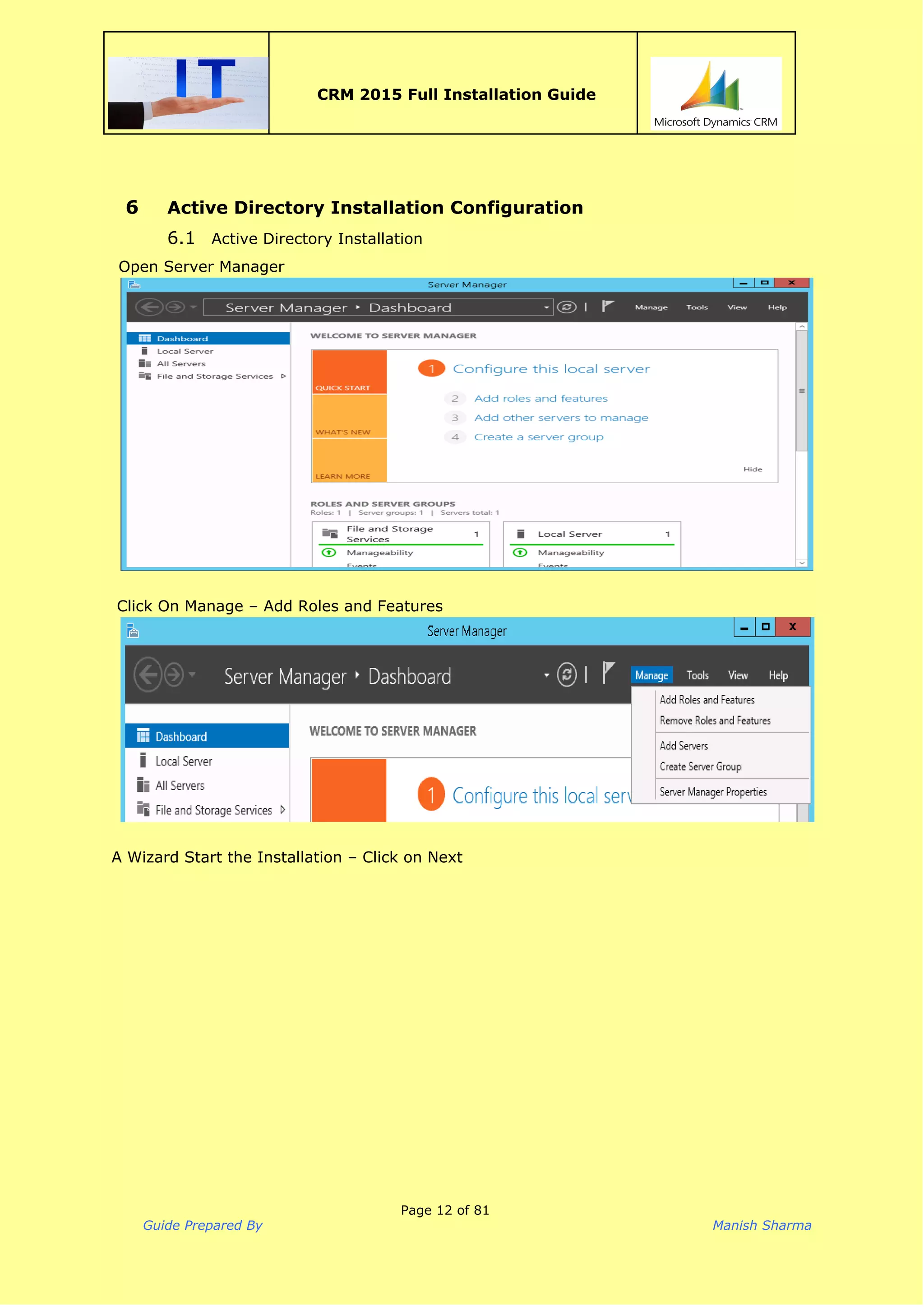  
CRM 2015 Full Installation Guide
 
6 Active Directory Installation Configuration
6.1 Active Directory Installation
Open Server Manager
 
 
Click On Manage – Add Roles and Features
 
 
A Wizard Start the Installation – Click on Next
Page 12 of 81
Guide Prepared By Manish Sharma
 