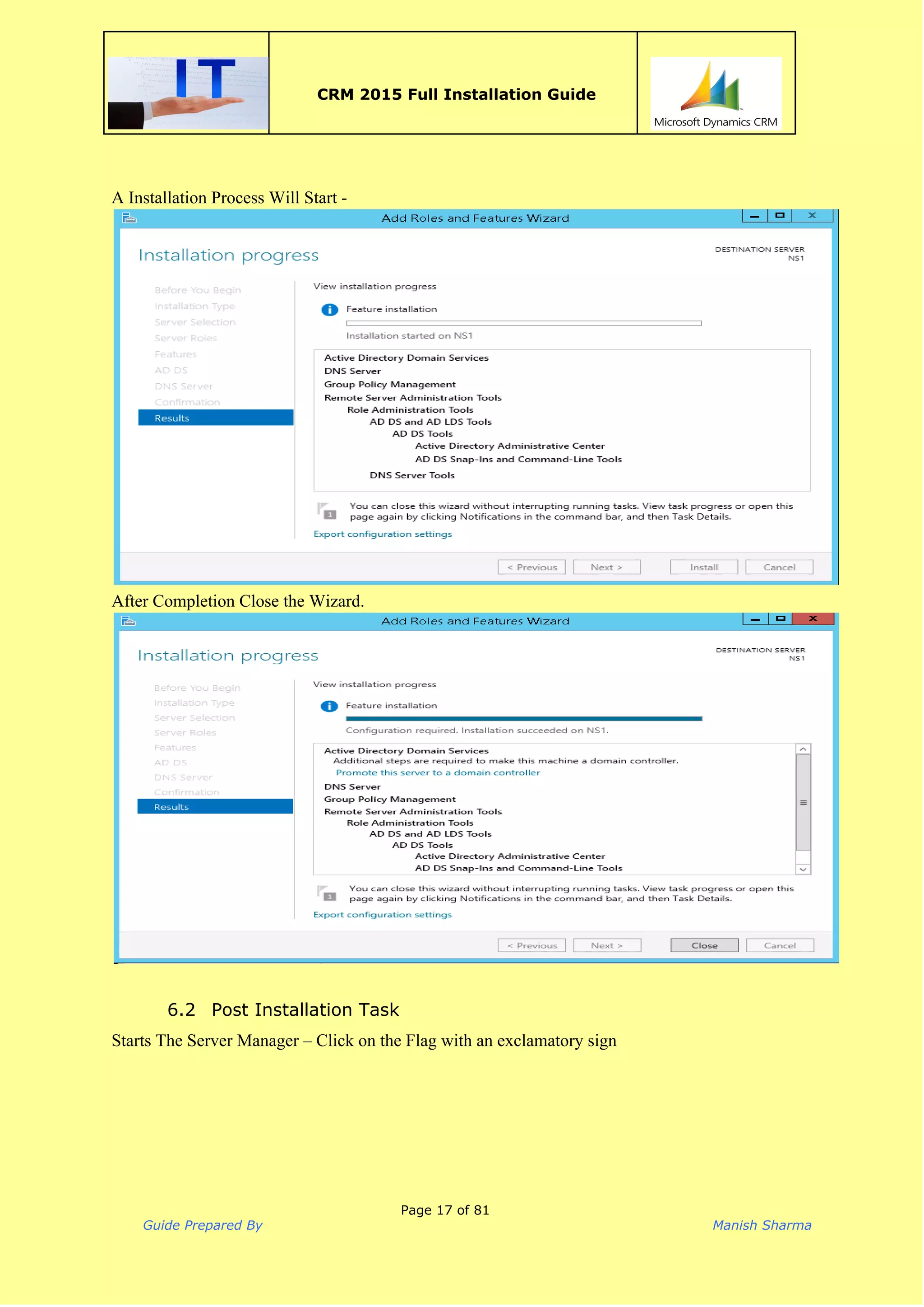  
CRM 2015 Full Installation Guide
 
A Installation Process Will Start ­  
 
After Completion Close the Wizard. 
 
 
6.2 Post Installation Task
Starts The Server Manager – Click on the Flag with an exclamatory sign  
 
Page 17 of 81
Guide Prepared By Manish Sharma
 