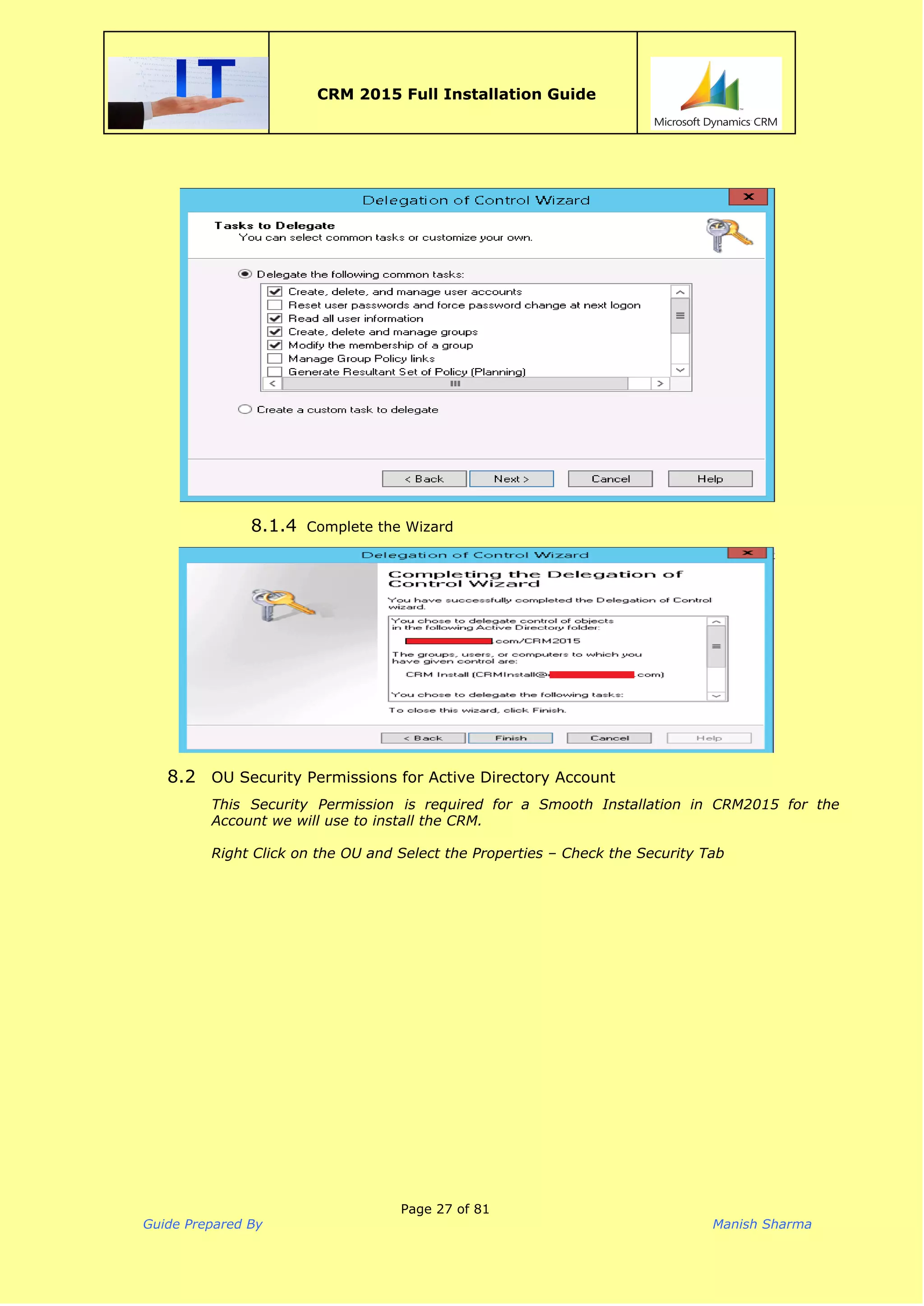  
CRM 2015 Full Installation Guide
 
8.1.4 Complete the Wizard
8.2 OU Security Permissions for Active Directory Account
This Security Permission is required for a Smooth Installation in CRM2015 for the
Account we will use to install the CRM.
Right Click on the OU and Select the Properties – Check the Security Tab
Page 27 of 81
Guide Prepared By Manish Sharma
 