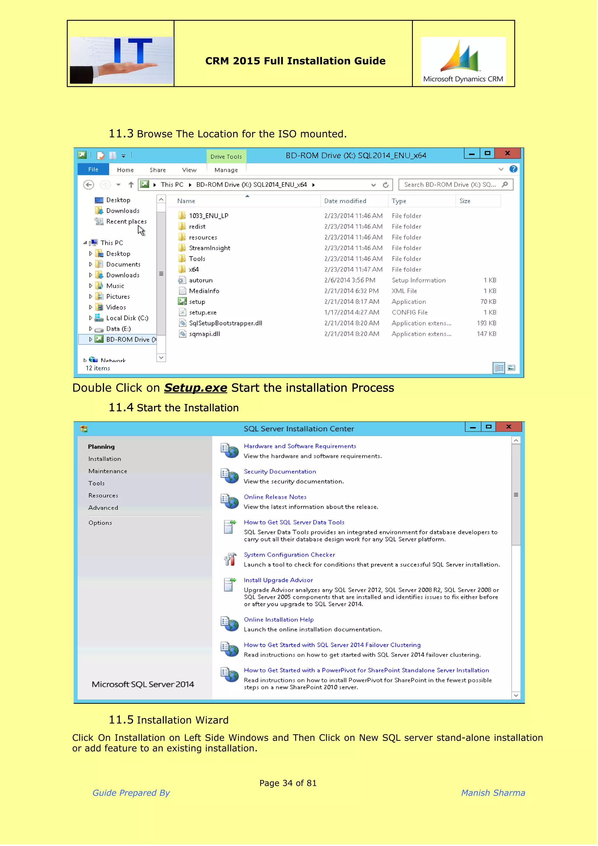  
CRM 2015 Full Installation Guide
 
11.3 Browse The Location for the ISO mounted.
Double Click on ​Setup.exe​Start the installation Process
11.4 Start the Installation
11.5 Installation Wizard
Click On Installation on Left Side Windows and Then Click on New SQL server stand-alone installation
or add feature to an existing installation.
Page 34 of 81
Guide Prepared By Manish Sharma
 