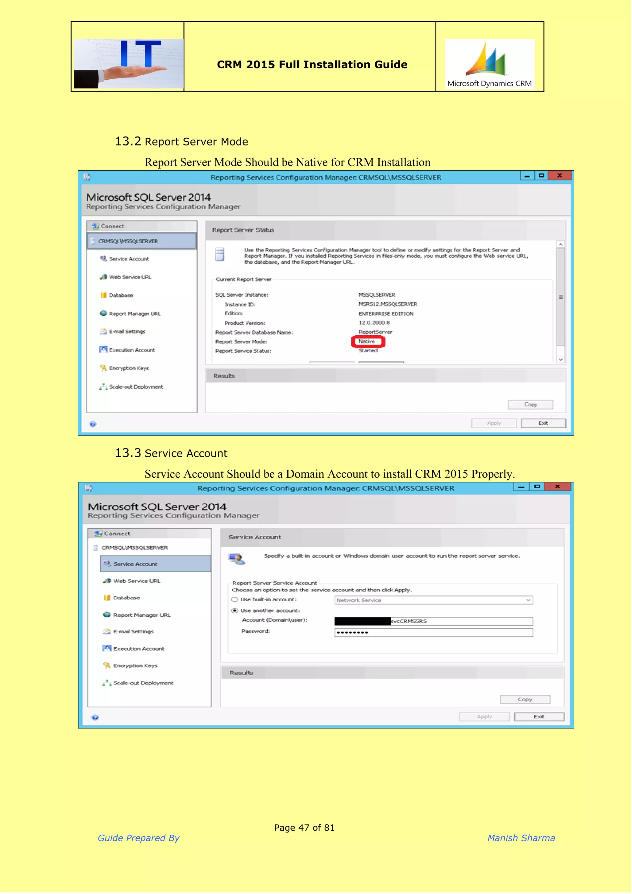  
CRM 2015 Full Installation Guide
 
13.2 Report Server Mode
Report Server Mode Should be Native for CRM Installation 
 
13.3 Service Account
Service Account Should be a Domain Account to install CRM 2015 Properly. 
 
Page 47 of 81
Guide Prepared By Manish Sharma
 