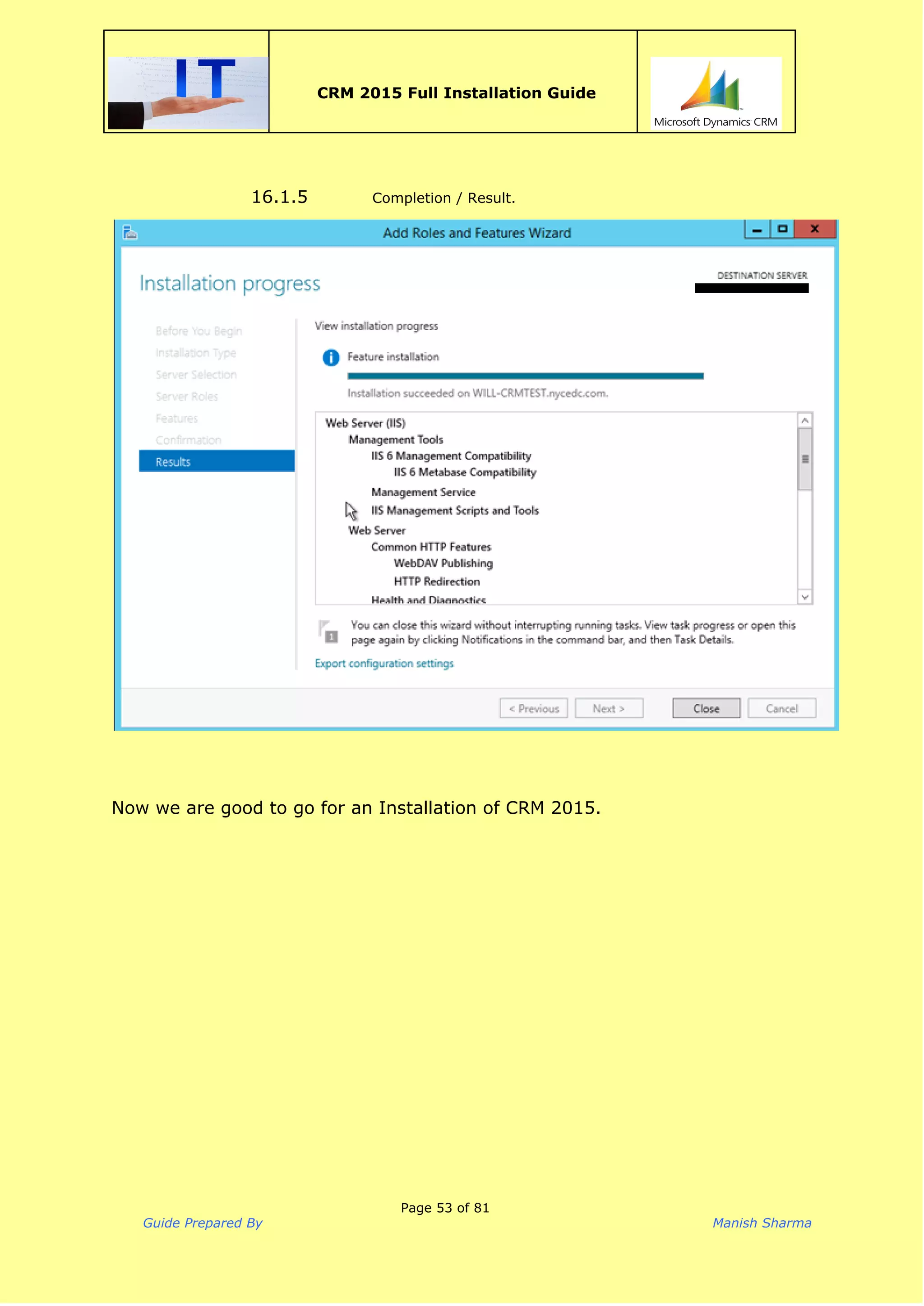  
CRM 2015 Full Installation Guide
 
16.1.5 Completion / Result.
Now we are good to go for an Installation of CRM 2015.
Page 53 of 81
Guide Prepared By Manish Sharma
 