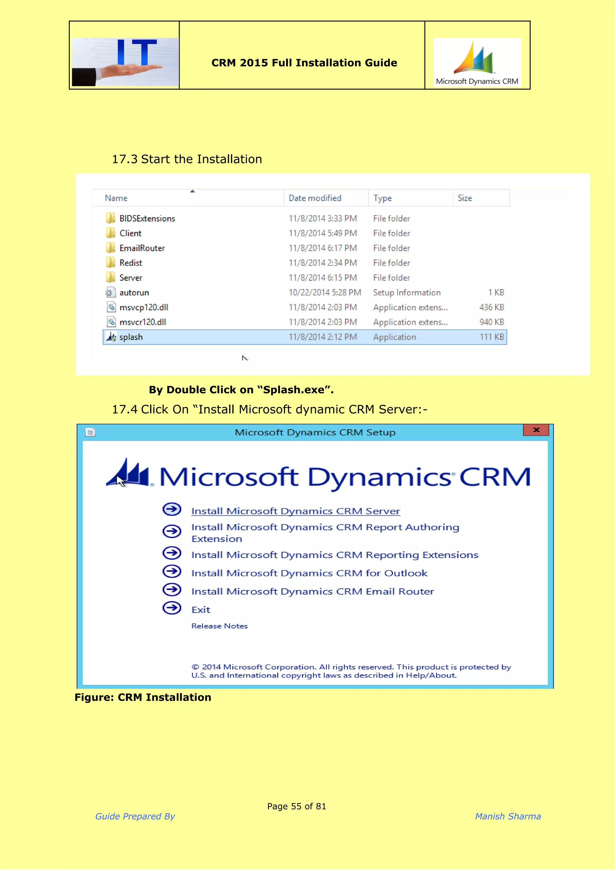  
CRM 2015 Full Installation Guide
 
17.3 Start the Installation
By Double Click on “Splash.exe”.
17.4 Click On “Install Microsoft dynamic CRM Server:-
Figure: CRM Installation
Page 55 of 81
Guide Prepared By Manish Sharma
 