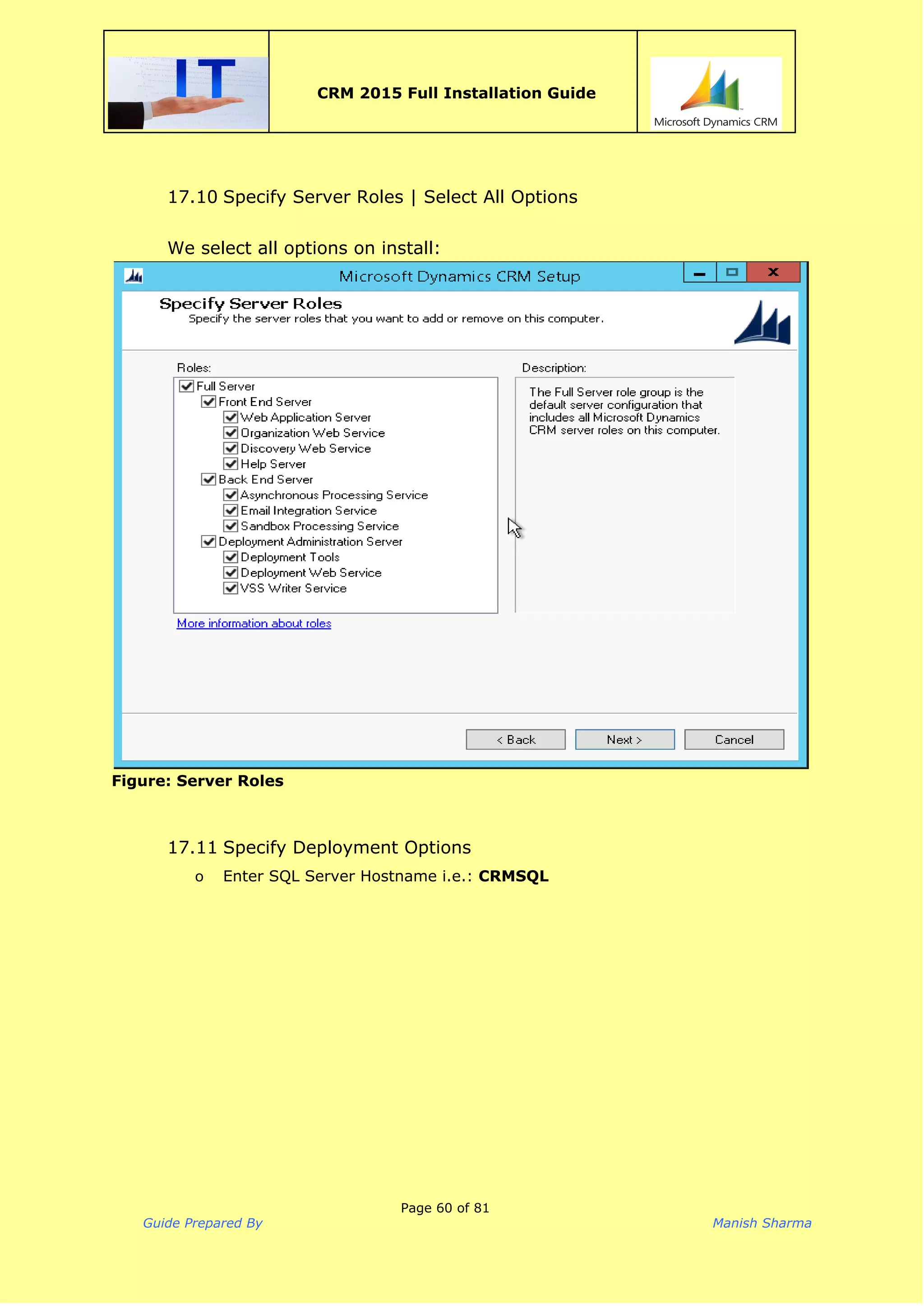  
CRM 2015 Full Installation Guide
 
17.10 Specify Server Roles | Select All Options
We select all options on install:
Figure: Server Roles
17.11 Specify Deployment Options
o Enter SQL Server Hostname i.e.: ​CRMSQL
Page 60 of 81
Guide Prepared By Manish Sharma
 